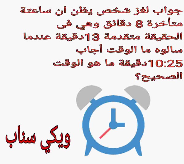 جواب لغز شخص يظن ان ساعتة متأخرة 8 دقائق وهي فى الحقيقة متقدمة 13دقيقة عندما سالوه ما الوقت أجاب 10:25دقيقة ما هو الوقت الصحيح؟