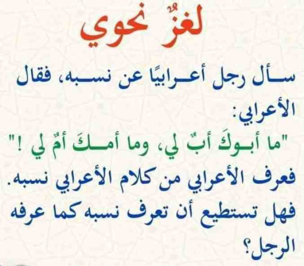 سأل رجل أعرابيا عن نسبه فقال الأعرابي: ما أبوك أب لي وما أمك أم لي فعرف الأعرابي من كلام الأعرابي نسبه. فهل تستطيع أن تعرف نسبه كما عرفه الرجل؟