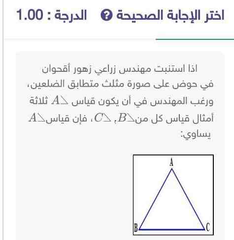 اذا استنبت مهندس زراعي زهور أقحوان في حوض على صورة مثلث متطابق الضلعين ورغب المهندس في أن يكون قياس ∠A ثلاثة أمثال قياس كل من ∠B ، ∠C فإن قياس ∠A يساوي