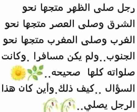 رجل صلى الظهر متجها نحو الشرق وصلى العصر متجها نحو الغرب وصلى المغرب متجها نحو الجنوب، ولم يكن مسافرا، وكانت صلواته كلها صحيحه، السؤال كيف ذلك وأين كان هذا الرجل يصلي؟